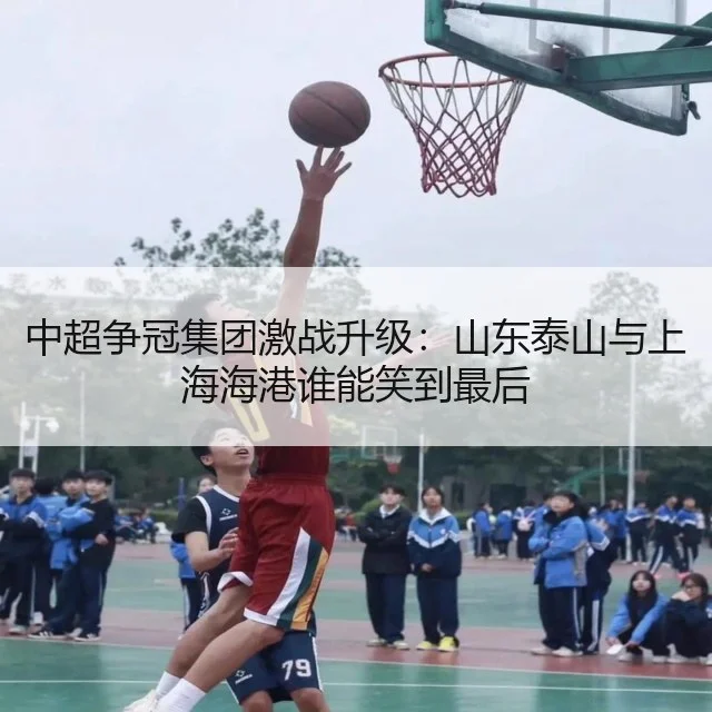 中超争冠集团激战升级：山东泰山与上海海港谁能笑到最后