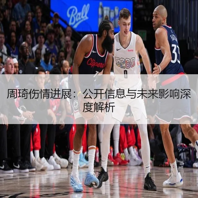 周琦伤情进展：公开信息与未来影响深度解析